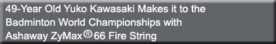 49-Year Old Yuko Kawasaki Makes it to the Badminton World Championships with Ashaway ZyMax 66 Fire String